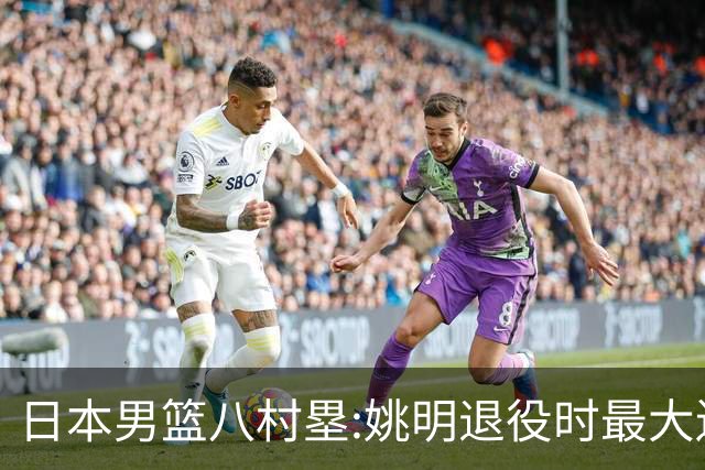 日本男篮八村塁:姚明退役时最大遗憾是后继无人 我也思考这个问题